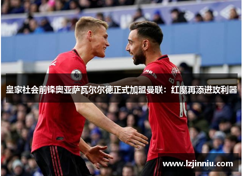 皇家社会前锋奥亚萨瓦尔尔德正式加盟曼联：红魔再添进攻利器