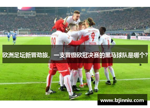 欧洲足坛新晋劲旅，一支晋级欧冠决赛的黑马球队是哪个？