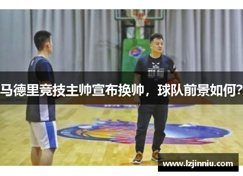 马德里竞技主帅宣布换帅，球队前景如何？
