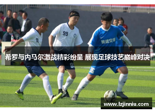 希罗与内马尔激战精彩纷呈 展现足球技艺巅峰对决
