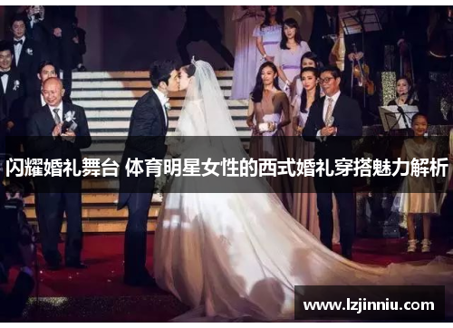 闪耀婚礼舞台 体育明星女性的西式婚礼穿搭魅力解析