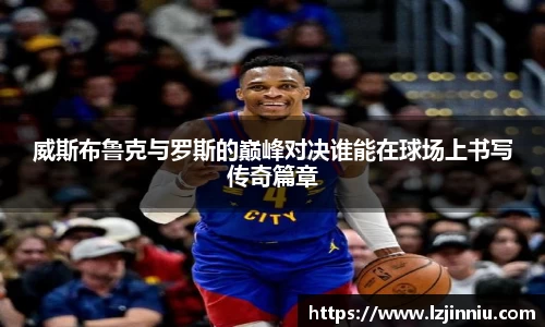 威斯布鲁克与罗斯的巅峰对决谁能在球场上书写传奇篇章