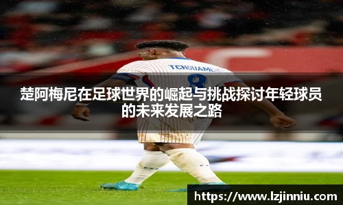 楚阿梅尼在足球世界的崛起与挑战探讨年轻球员的未来发展之路