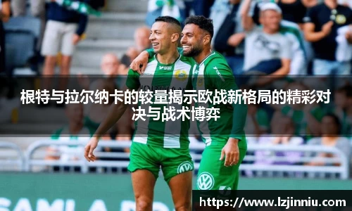 根特与拉尔纳卡的较量揭示欧战新格局的精彩对决与战术博弈