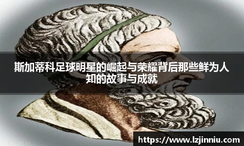 斯加蒂科足球明星的崛起与荣耀背后那些鲜为人知的故事与成就