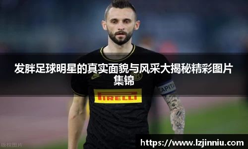 发胖足球明星的真实面貌与风采大揭秘精彩图片集锦