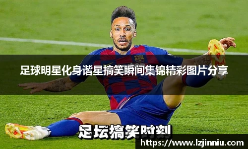 足球明星化身谐星搞笑瞬间集锦精彩图片分享